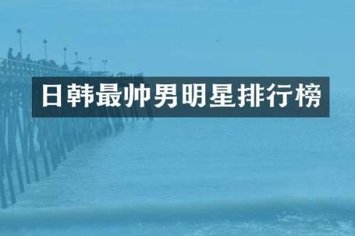 日韩最帅男明星排行榜