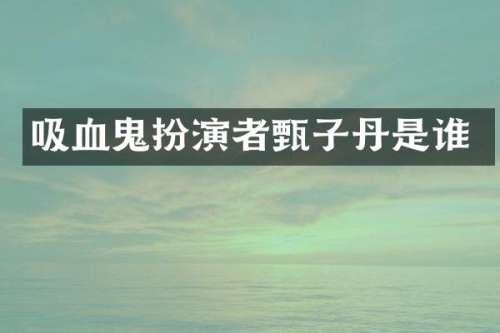 吸血鬼扮演者甄子丹是谁
