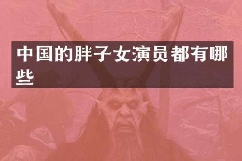 中国的胖子女演员都有哪些
