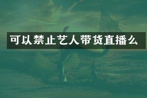可以禁止艺人带货直播么