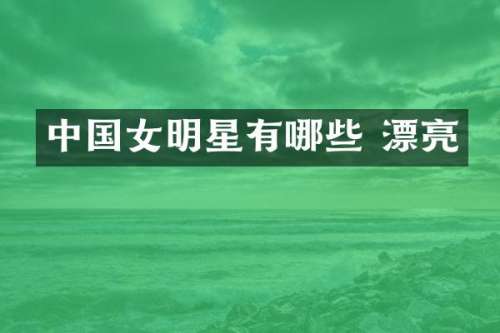 中国女明星有哪些 漂亮