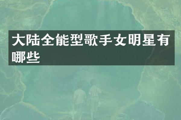 大陆全能型歌手女明星有哪些
