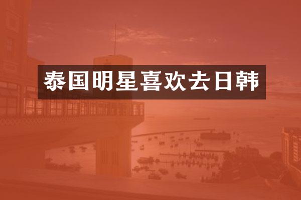 泰国明星喜欢去日韩