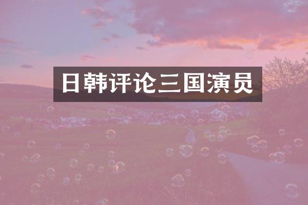 日韩评论三国演员