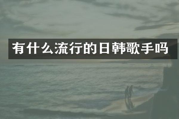 有什么流行的日韩歌手吗