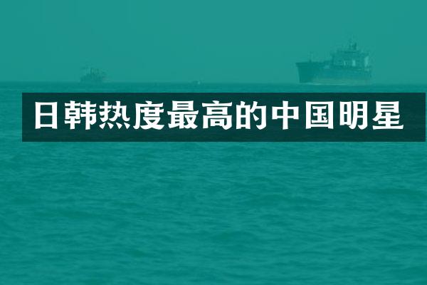 日韩热度最高的中国明星