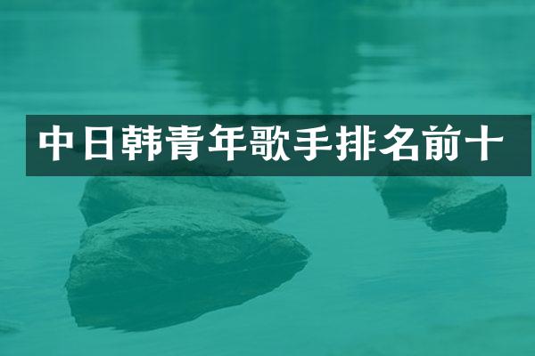 中日韩青年歌手排名前十