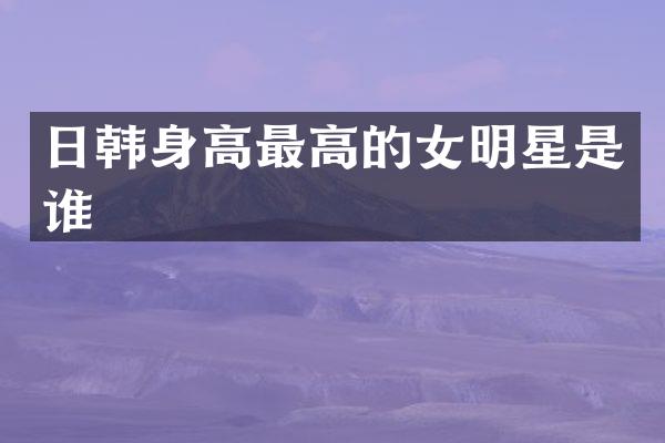 日韩身高最高的女明星是谁