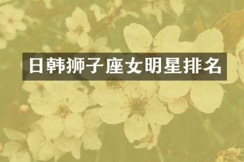 日韩狮子座女明星排名