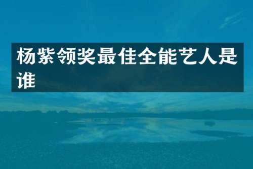杨紫领奖最佳全能艺人是谁