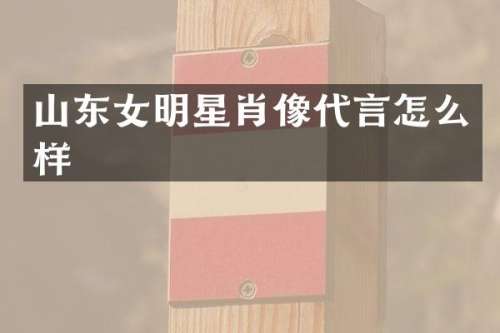 山东女明星肖像代言怎么样