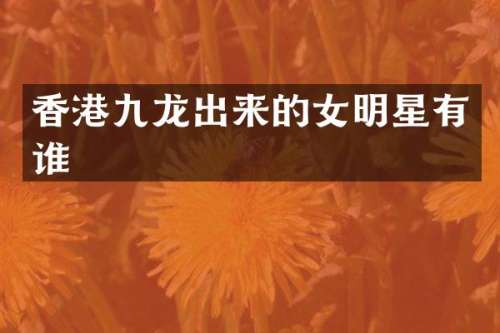 香港九龙出来的女明星有谁