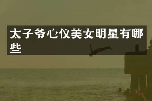 太子爷心仪明星有哪些