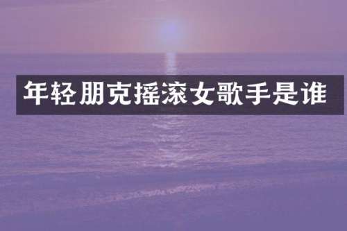 年轻朋克摇滚女歌手是谁