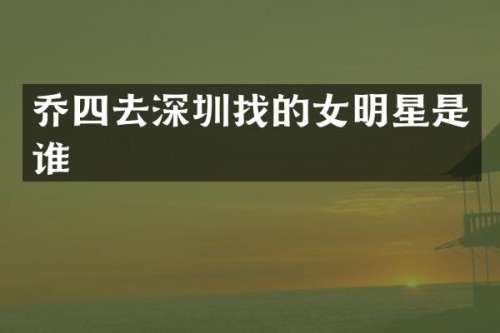 乔四去深圳找的女明星是谁