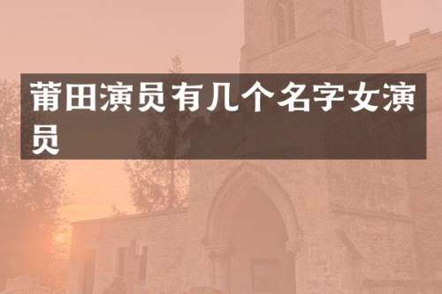 莆田演员有几个名字女演员