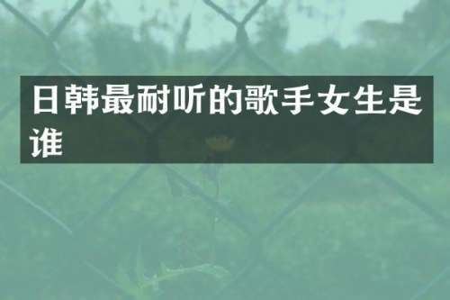 日韩最耐听的歌手女生是谁