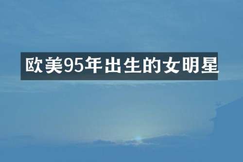 欧美95年出生的女明星