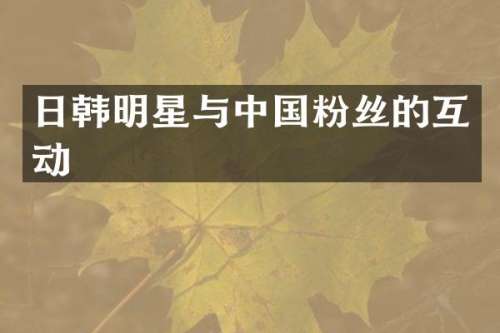 日韩明星与中国粉丝的互动