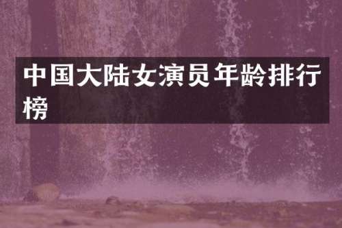 中国大陆女演员年龄排行榜