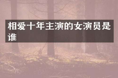 相爱十年主演的女演员是谁