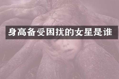身高备受困扰的女星是谁