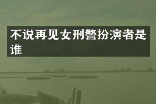 不说再见女刑警扮演者是谁