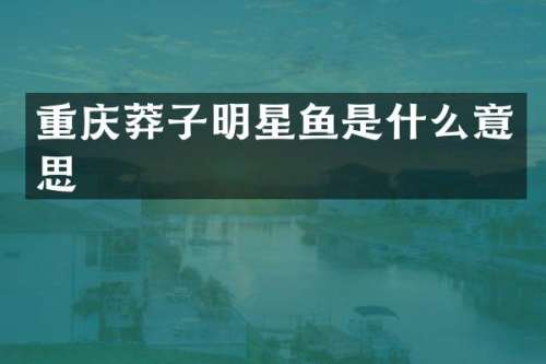 重庆莽子明星鱼是什么意思