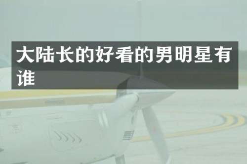 大陆长的好看的男明星有谁