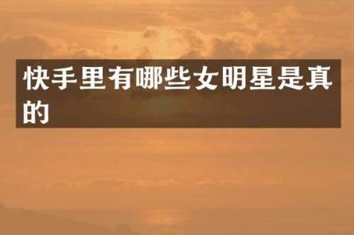快手里有哪些女明星是真的