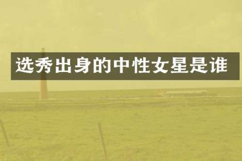 选秀出身的中性女星是谁