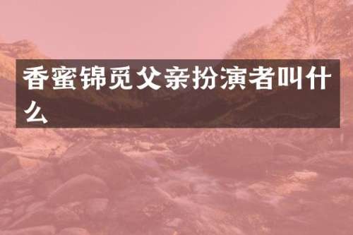 香蜜锦觅父亲扮演者叫什么