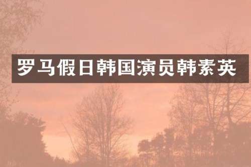 罗马假日韩国演员韩素英