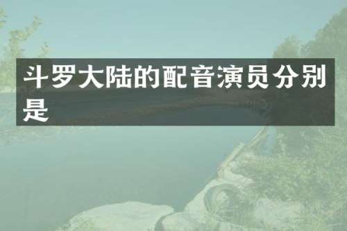 斗罗大陆的配音演员分别是