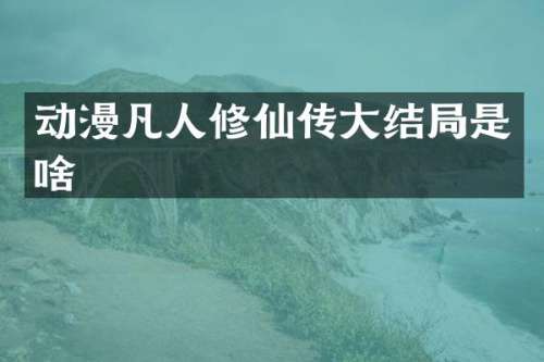 动漫凡人修仙传大结局是啥