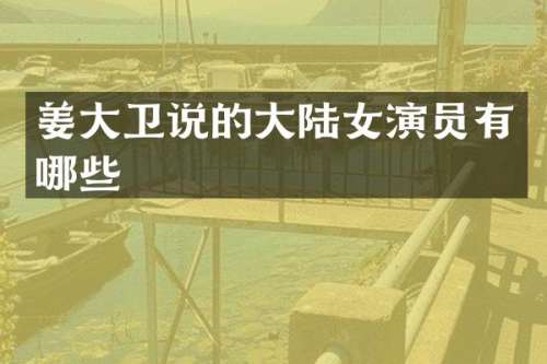 姜大卫说的大陆女演员有哪些