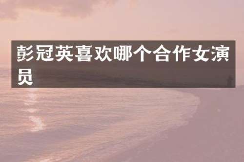 彭冠英喜欢哪个合作女演员