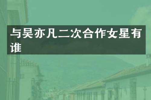 与吴亦凡二次合作女星有谁