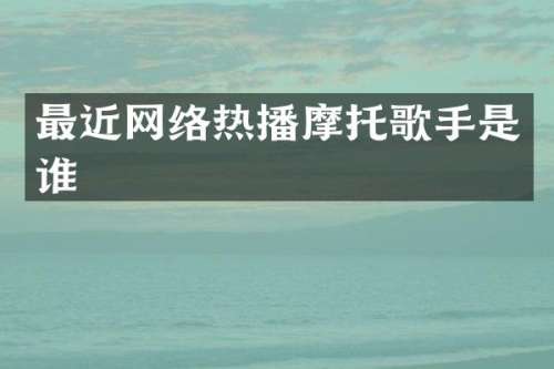 最近网络热播摩托歌手是谁