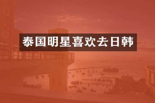 泰国明星喜欢去日韩