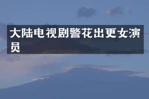 大陆电视剧警花出更女演员