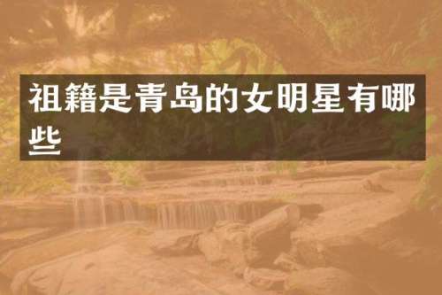 祖籍是青岛的女明星有哪些