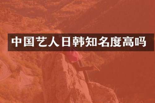 中国艺人日韩知名度高吗