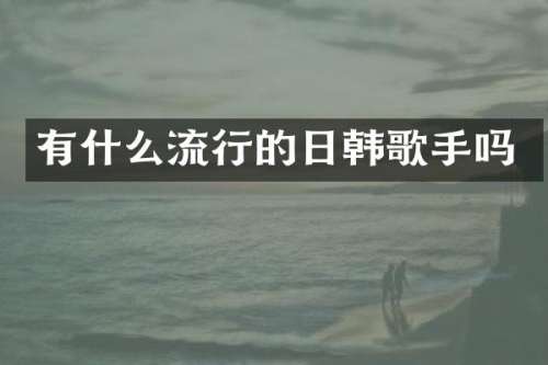 有什么流行的日韩歌手吗