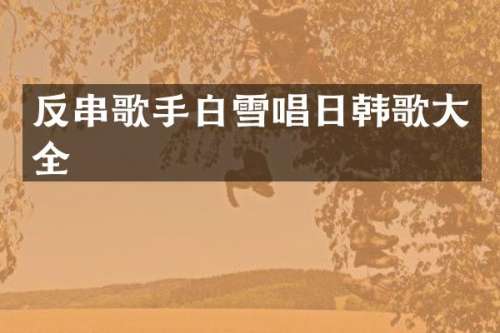 反串歌手白雪唱日韩歌大全