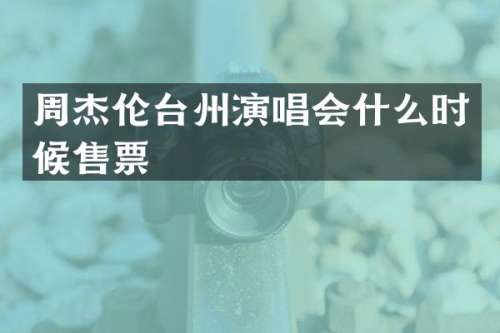周杰伦台州演唱会什么时候售票