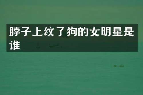 脖子上纹了狗的女明星是谁