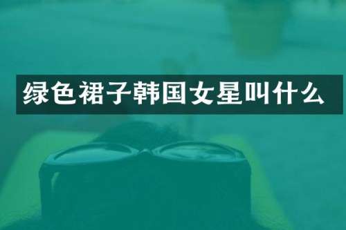 绿色裙子韩国女星叫什么