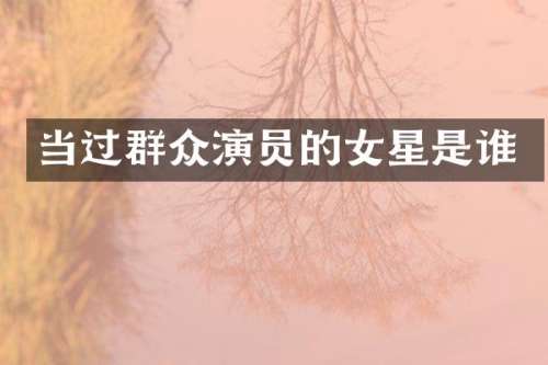 当过群众演员的女星是谁