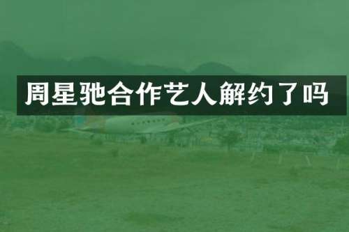 周星驰合作艺人解约了吗